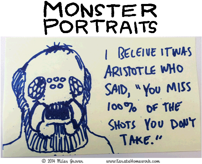 MONSTER PORTRAITS: I BELIEVE IT WAS ARISTOTLE WHO SAID, 'YOU MISS 100% OF THE SHOTS YOU DON'T TAKE'