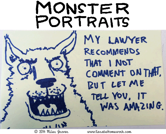 MONSTER PORTRAITS: MY LAWYER RECOMMENDS THAT I NOT COMMENT ON THAT, BUT LET ME TELL YOU, IT WAS AMAZING.